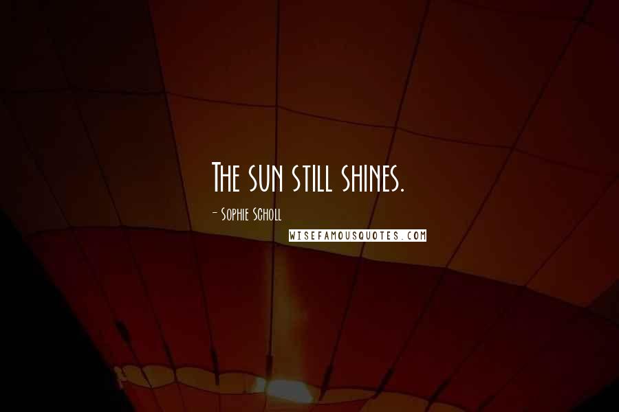 Sophie Scholl Quotes: The sun still shines.