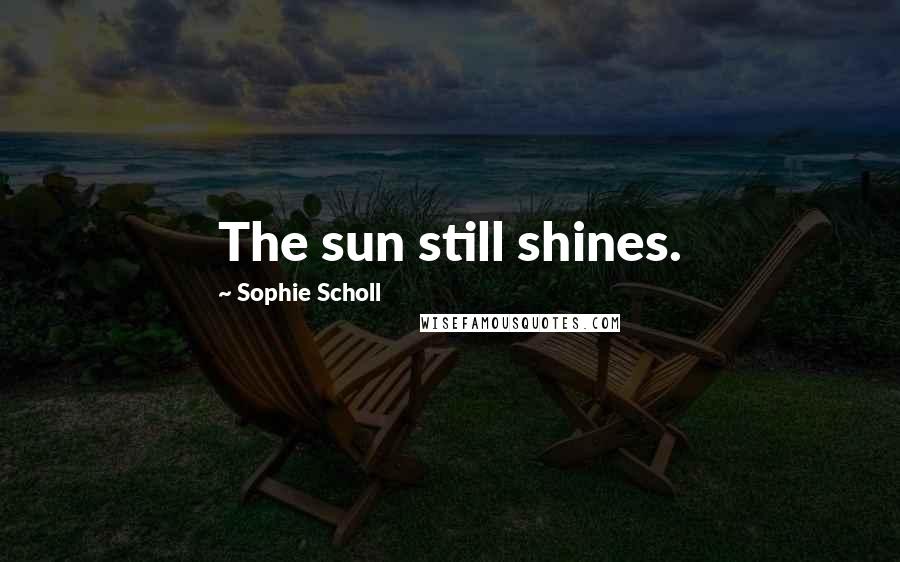 Sophie Scholl Quotes: The sun still shines.