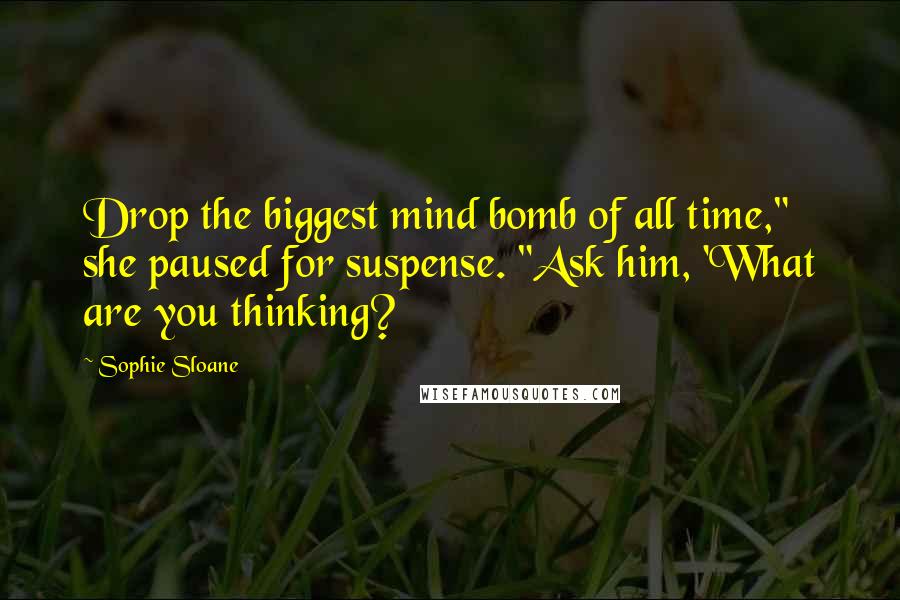 Sophie Sloane Quotes: Drop the biggest mind bomb of all time," she paused for suspense. "Ask him, 'What are you thinking?