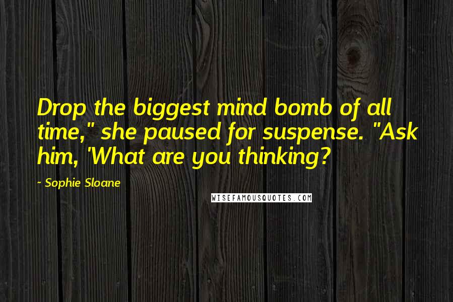 Sophie Sloane Quotes: Drop the biggest mind bomb of all time," she paused for suspense. "Ask him, 'What are you thinking?