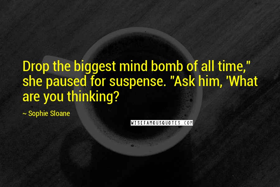 Sophie Sloane Quotes: Drop the biggest mind bomb of all time," she paused for suspense. "Ask him, 'What are you thinking?