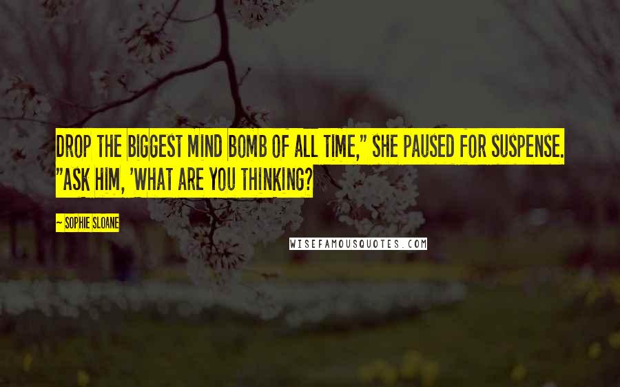 Sophie Sloane Quotes: Drop the biggest mind bomb of all time," she paused for suspense. "Ask him, 'What are you thinking?