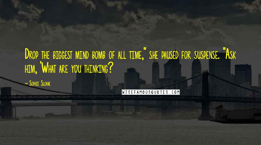 Sophie Sloane Quotes: Drop the biggest mind bomb of all time," she paused for suspense. "Ask him, 'What are you thinking?