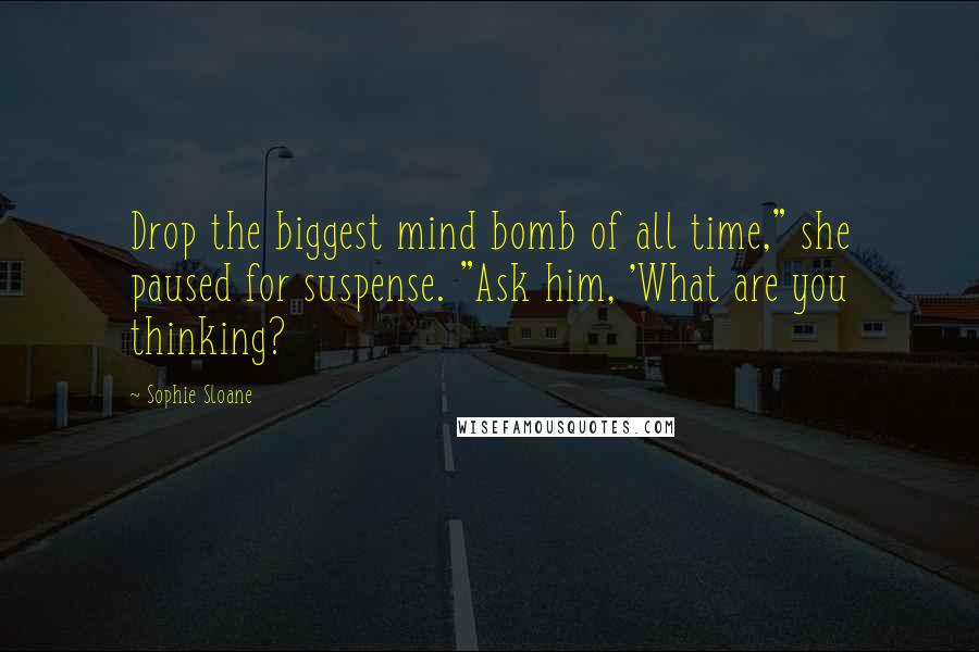 Sophie Sloane Quotes: Drop the biggest mind bomb of all time," she paused for suspense. "Ask him, 'What are you thinking?