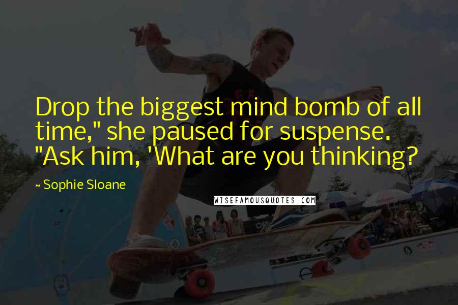 Sophie Sloane Quotes: Drop the biggest mind bomb of all time," she paused for suspense. "Ask him, 'What are you thinking?