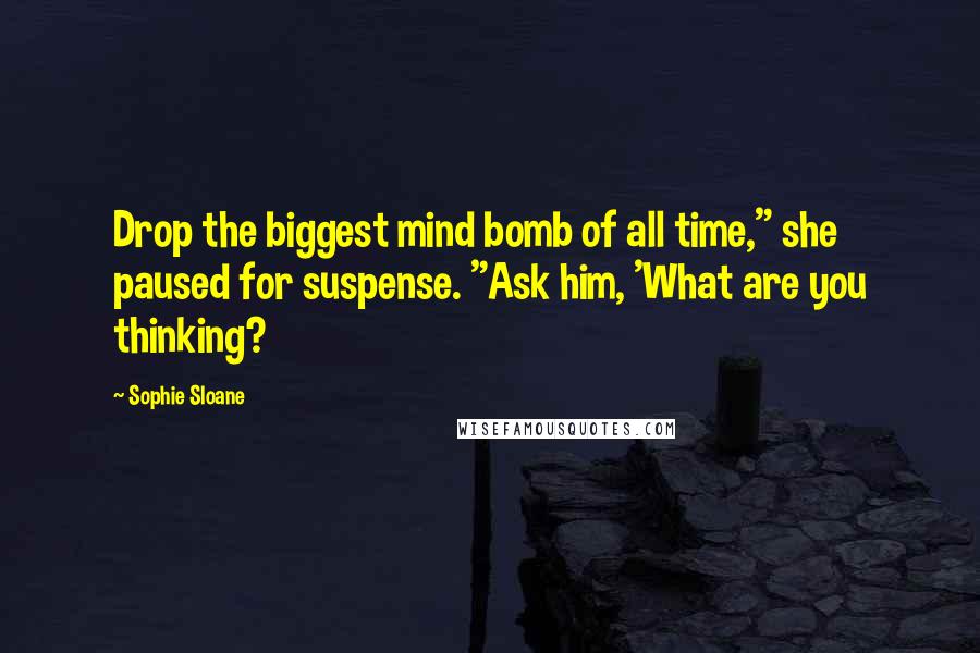 Sophie Sloane Quotes: Drop the biggest mind bomb of all time," she paused for suspense. "Ask him, 'What are you thinking?