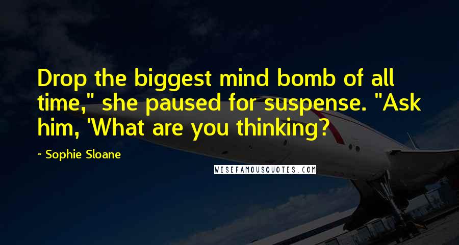 Sophie Sloane Quotes: Drop the biggest mind bomb of all time," she paused for suspense. "Ask him, 'What are you thinking?