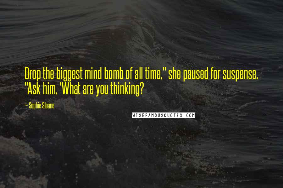 Sophie Sloane Quotes: Drop the biggest mind bomb of all time," she paused for suspense. "Ask him, 'What are you thinking?