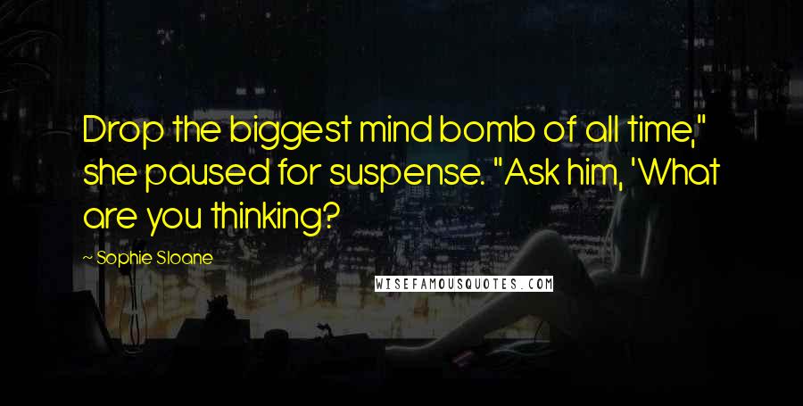 Sophie Sloane Quotes: Drop the biggest mind bomb of all time," she paused for suspense. "Ask him, 'What are you thinking?