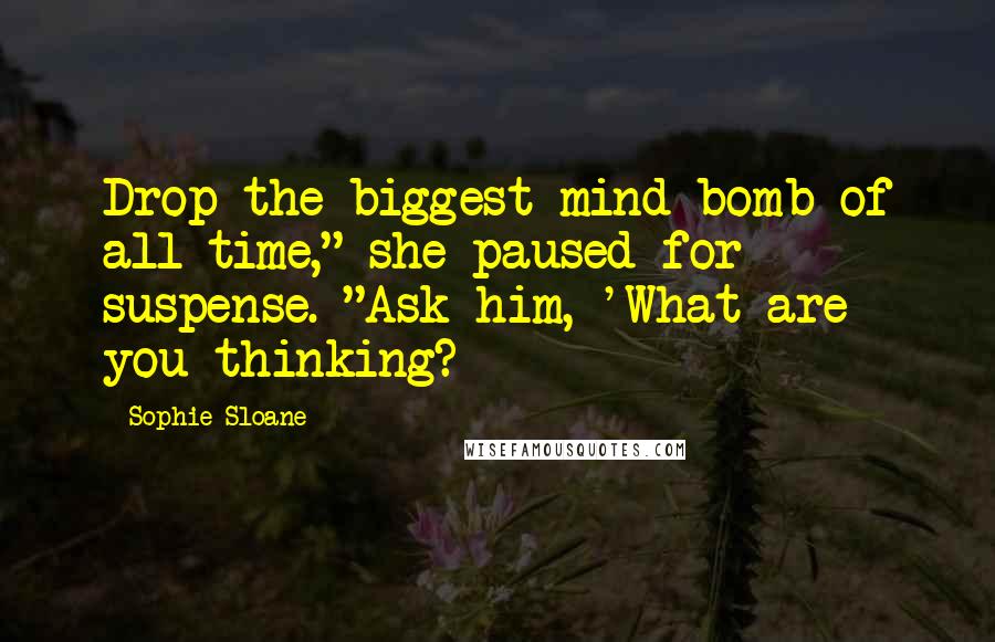 Sophie Sloane Quotes: Drop the biggest mind bomb of all time," she paused for suspense. "Ask him, 'What are you thinking?