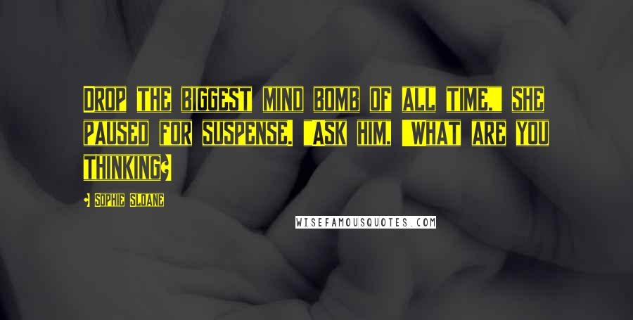 Sophie Sloane Quotes: Drop the biggest mind bomb of all time," she paused for suspense. "Ask him, 'What are you thinking?