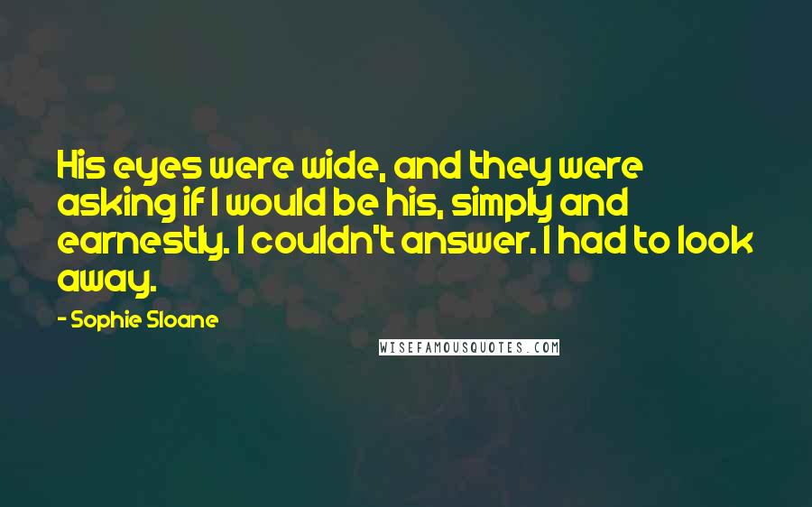 Sophie Sloane Quotes: His eyes were wide, and they were asking if I would be his, simply and earnestly. I couldn't answer. I had to look away.