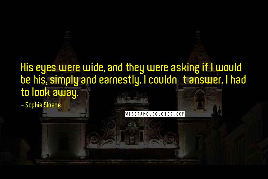 Sophie Sloane Quotes: His eyes were wide, and they were asking if I would be his, simply and earnestly. I couldn't answer. I had to look away.