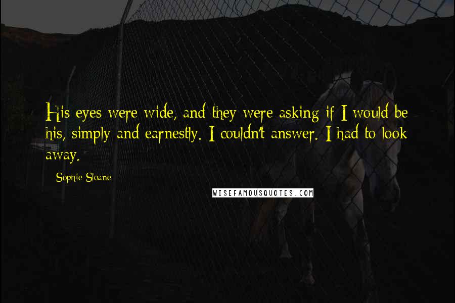 Sophie Sloane Quotes: His eyes were wide, and they were asking if I would be his, simply and earnestly. I couldn't answer. I had to look away.