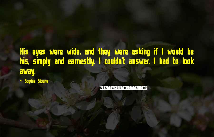 Sophie Sloane Quotes: His eyes were wide, and they were asking if I would be his, simply and earnestly. I couldn't answer. I had to look away.