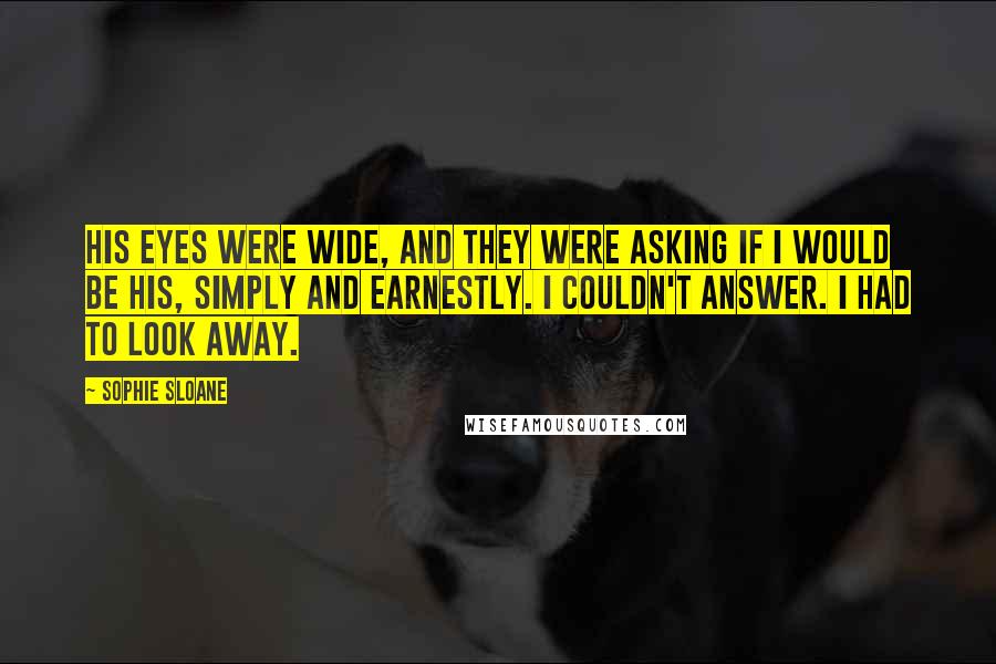 Sophie Sloane Quotes: His eyes were wide, and they were asking if I would be his, simply and earnestly. I couldn't answer. I had to look away.