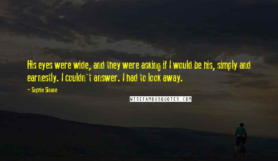Sophie Sloane Quotes: His eyes were wide, and they were asking if I would be his, simply and earnestly. I couldn't answer. I had to look away.
