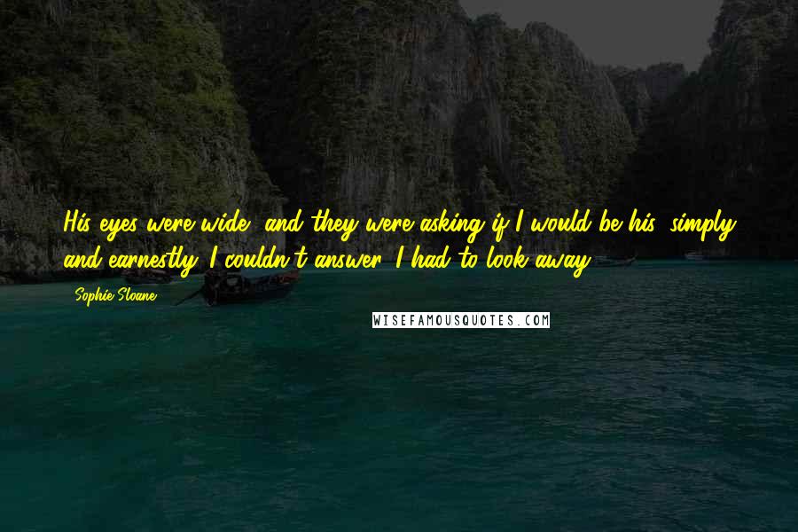 Sophie Sloane Quotes: His eyes were wide, and they were asking if I would be his, simply and earnestly. I couldn't answer. I had to look away.