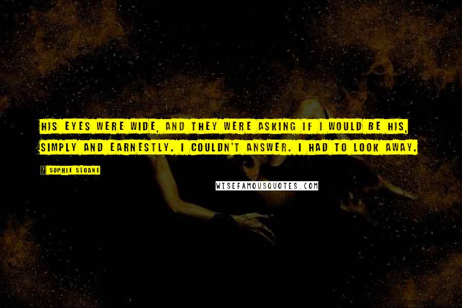 Sophie Sloane Quotes: His eyes were wide, and they were asking if I would be his, simply and earnestly. I couldn't answer. I had to look away.