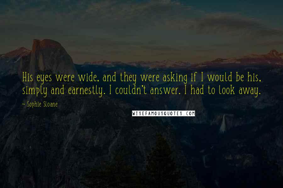 Sophie Sloane Quotes: His eyes were wide, and they were asking if I would be his, simply and earnestly. I couldn't answer. I had to look away.