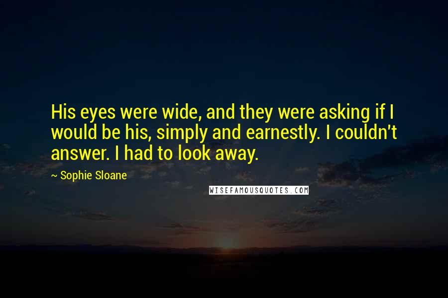 Sophie Sloane Quotes: His eyes were wide, and they were asking if I would be his, simply and earnestly. I couldn't answer. I had to look away.