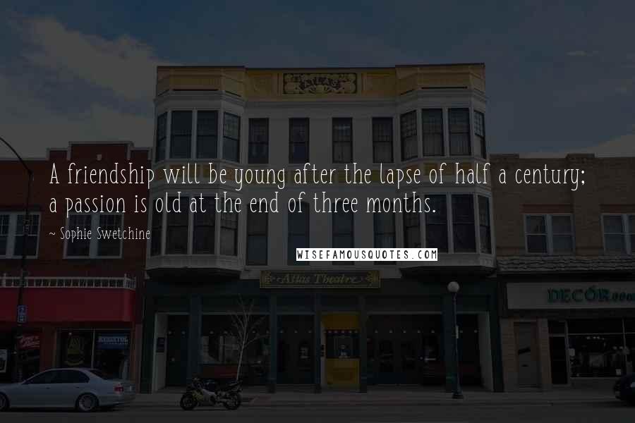 Sophie Swetchine Quotes: A friendship will be young after the lapse of half a century; a passion is old at the end of three months.