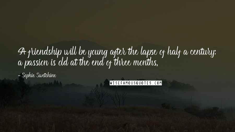Sophie Swetchine Quotes: A friendship will be young after the lapse of half a century; a passion is old at the end of three months.