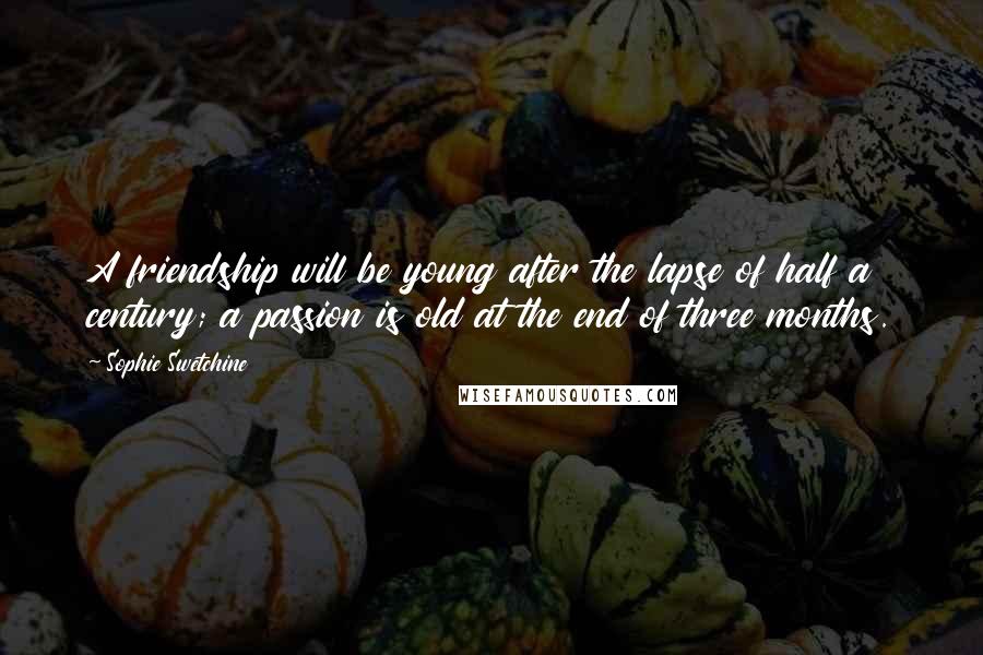 Sophie Swetchine Quotes: A friendship will be young after the lapse of half a century; a passion is old at the end of three months.
