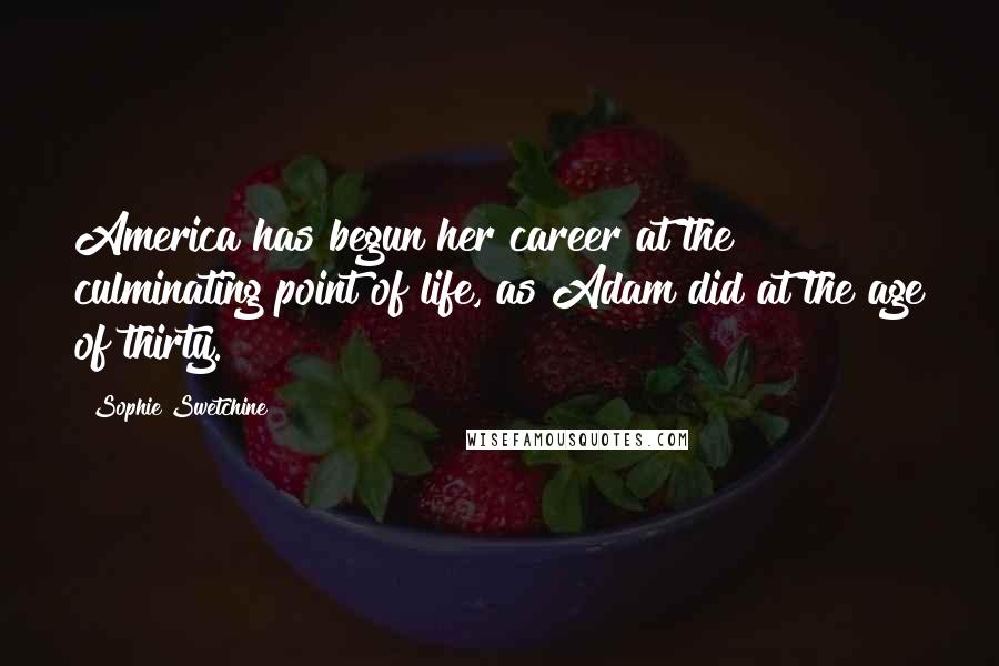 Sophie Swetchine Quotes: America has begun her career at the culminating point of life, as Adam did at the age of thirty.