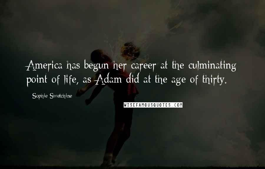 Sophie Swetchine Quotes: America has begun her career at the culminating point of life, as Adam did at the age of thirty.