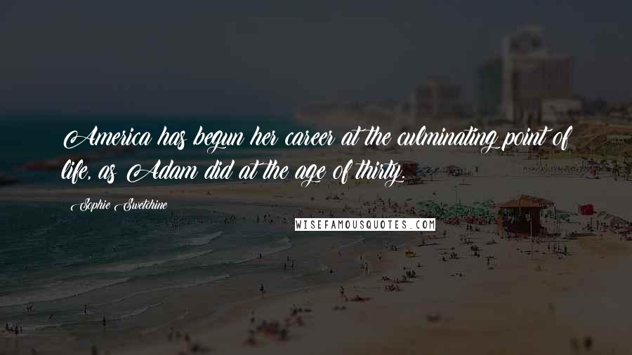 Sophie Swetchine Quotes: America has begun her career at the culminating point of life, as Adam did at the age of thirty.