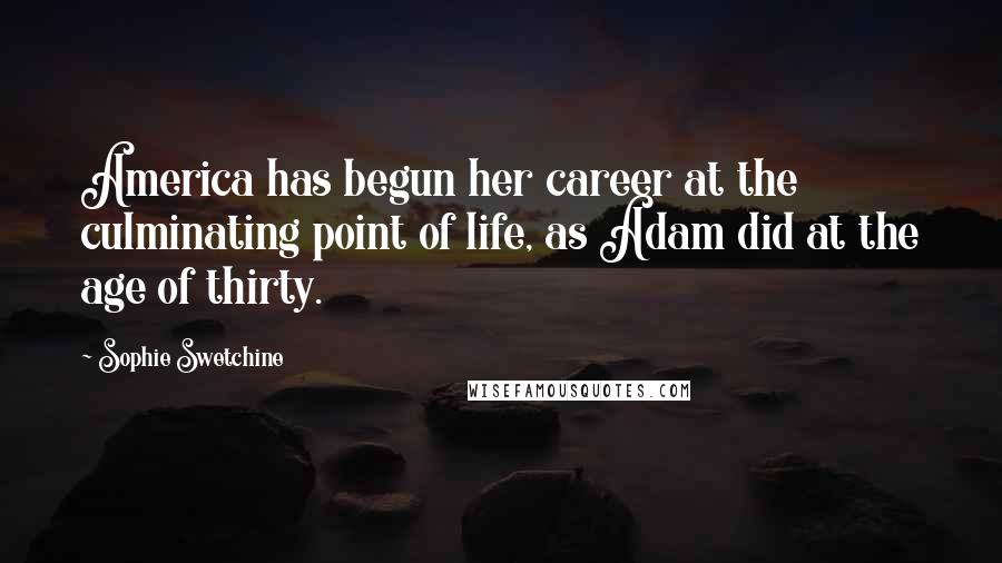 Sophie Swetchine Quotes: America has begun her career at the culminating point of life, as Adam did at the age of thirty.