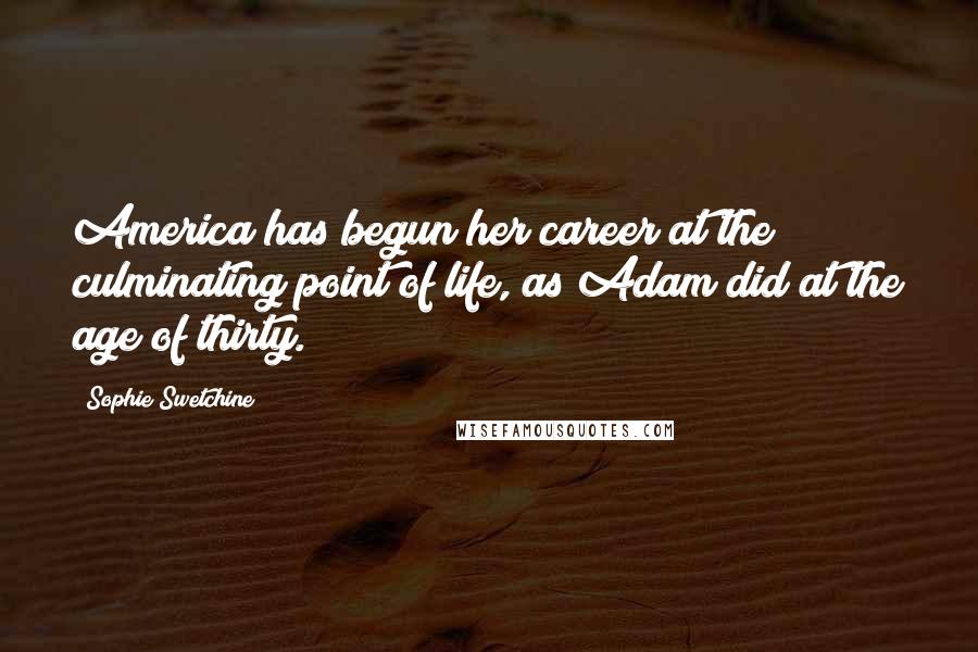Sophie Swetchine Quotes: America has begun her career at the culminating point of life, as Adam did at the age of thirty.