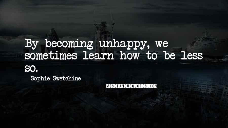 Sophie Swetchine Quotes: By becoming unhappy, we sometimes learn how to be less so.