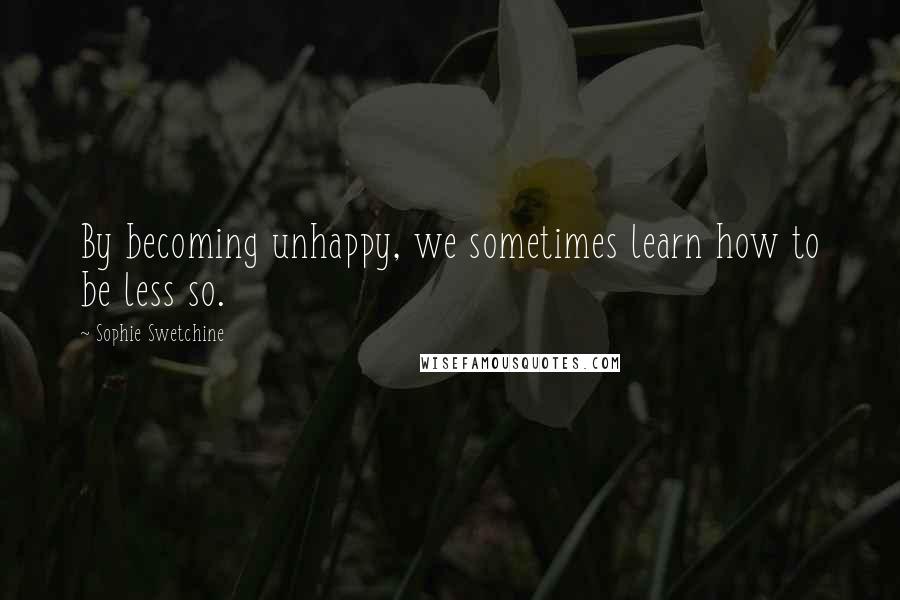 Sophie Swetchine Quotes: By becoming unhappy, we sometimes learn how to be less so.