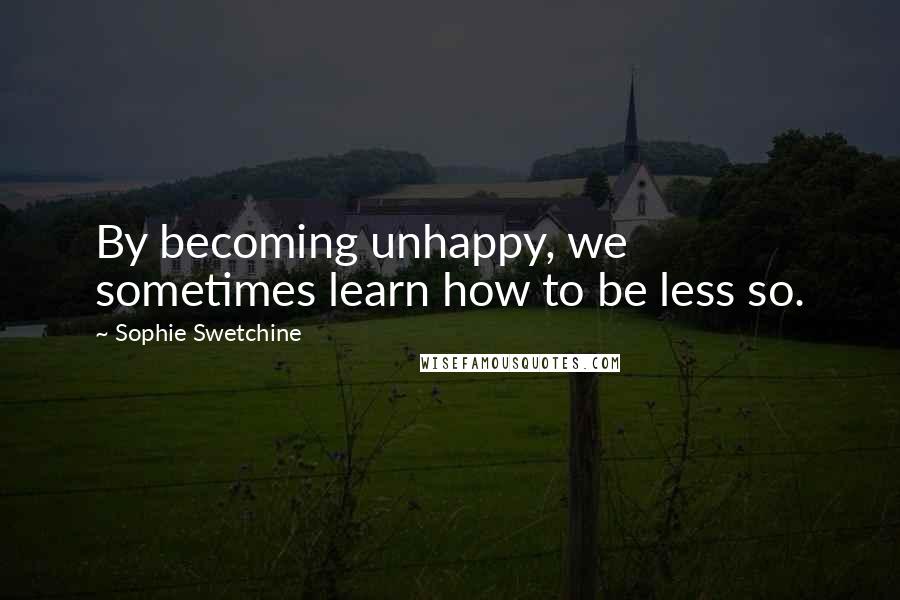 Sophie Swetchine Quotes: By becoming unhappy, we sometimes learn how to be less so.