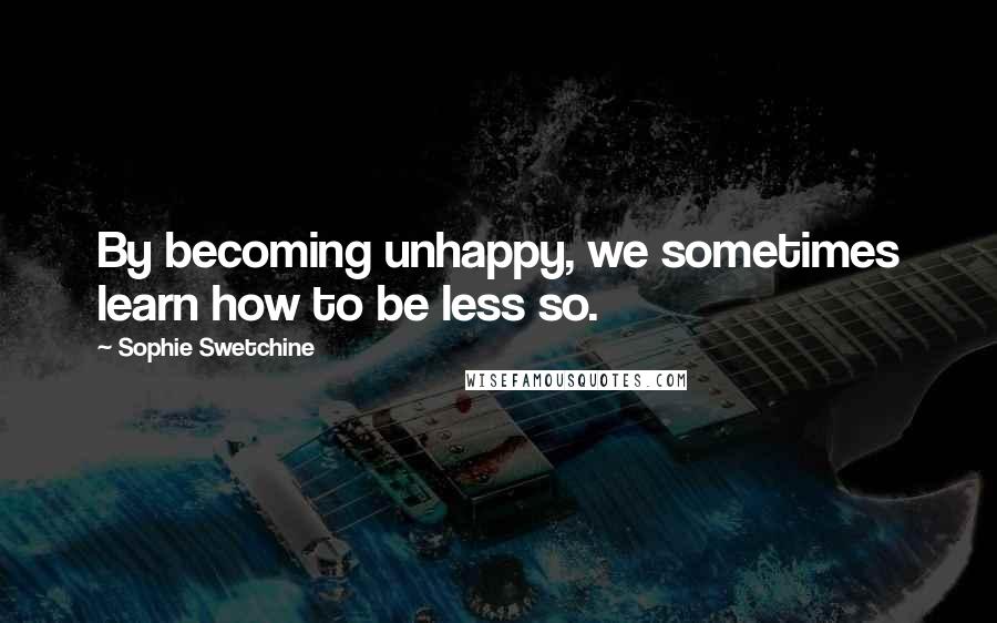 Sophie Swetchine Quotes: By becoming unhappy, we sometimes learn how to be less so.