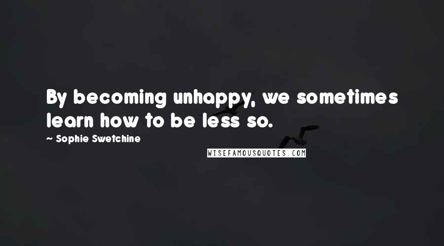 Sophie Swetchine Quotes: By becoming unhappy, we sometimes learn how to be less so.