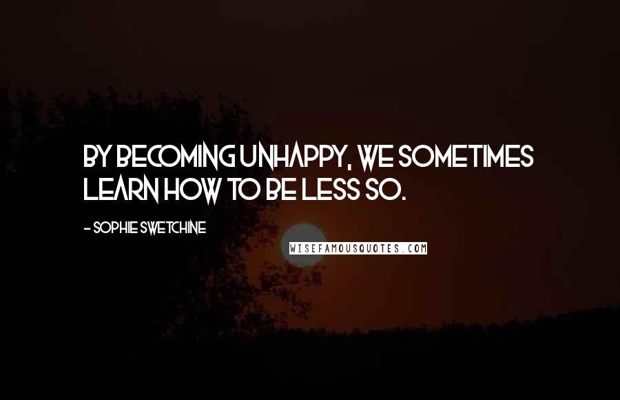 Sophie Swetchine Quotes: By becoming unhappy, we sometimes learn how to be less so.