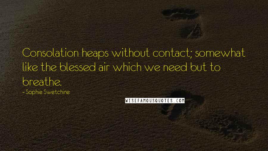 Sophie Swetchine Quotes: Consolation heaps without contact; somewhat like the blessed air which we need but to breathe.