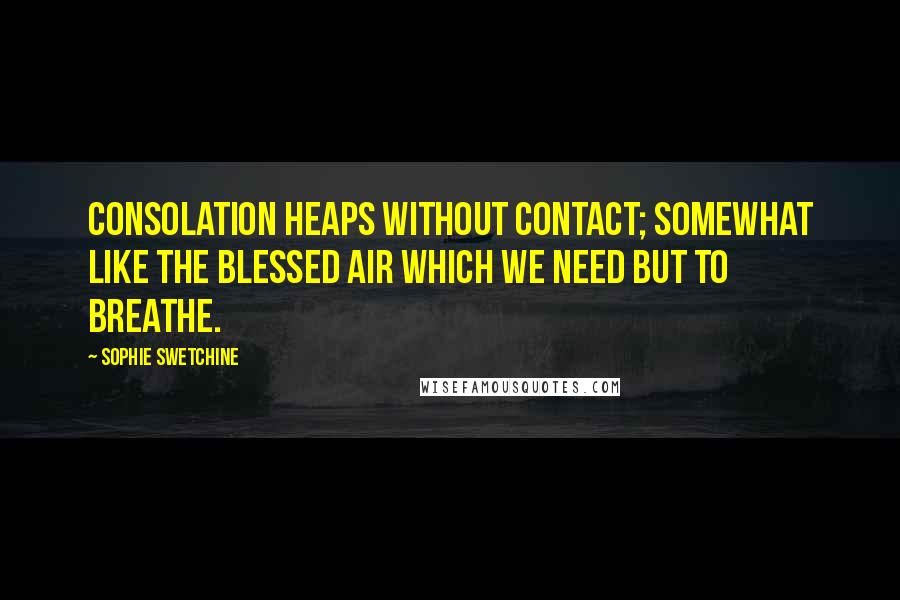 Sophie Swetchine Quotes: Consolation heaps without contact; somewhat like the blessed air which we need but to breathe.