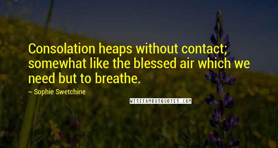 Sophie Swetchine Quotes: Consolation heaps without contact; somewhat like the blessed air which we need but to breathe.