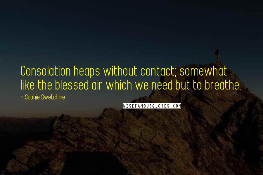 Sophie Swetchine Quotes: Consolation heaps without contact; somewhat like the blessed air which we need but to breathe.