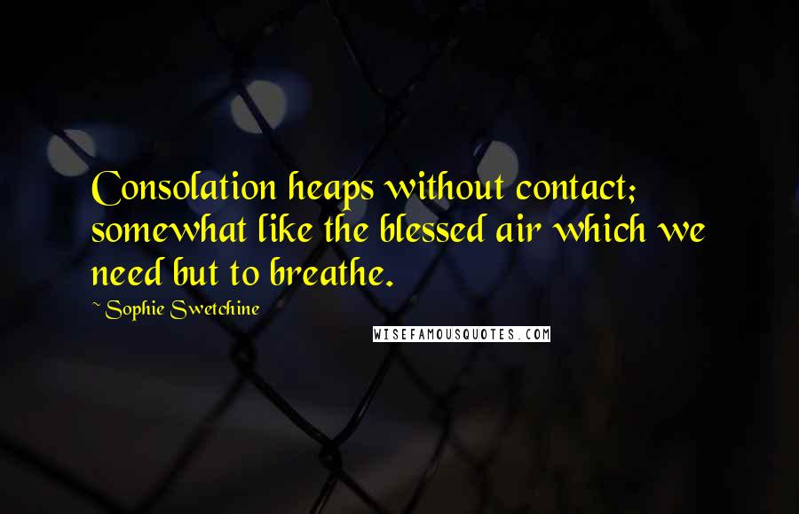 Sophie Swetchine Quotes: Consolation heaps without contact; somewhat like the blessed air which we need but to breathe.