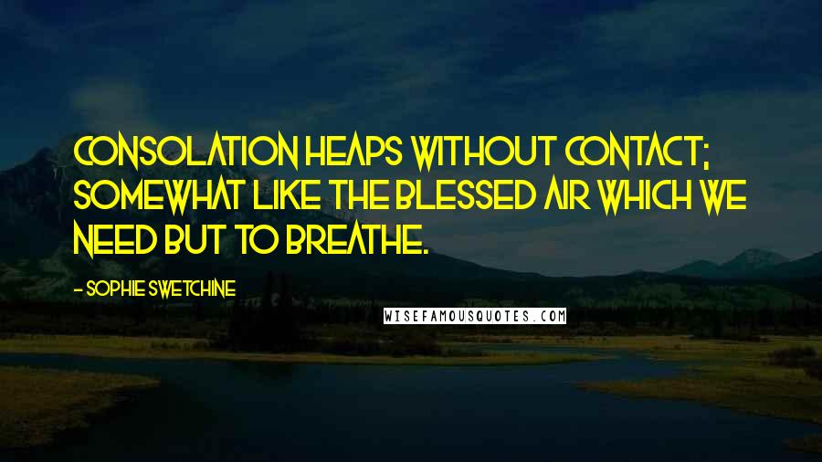 Sophie Swetchine Quotes: Consolation heaps without contact; somewhat like the blessed air which we need but to breathe.