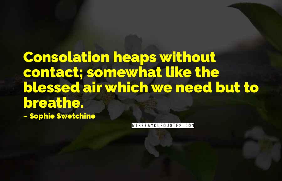 Sophie Swetchine Quotes: Consolation heaps without contact; somewhat like the blessed air which we need but to breathe.