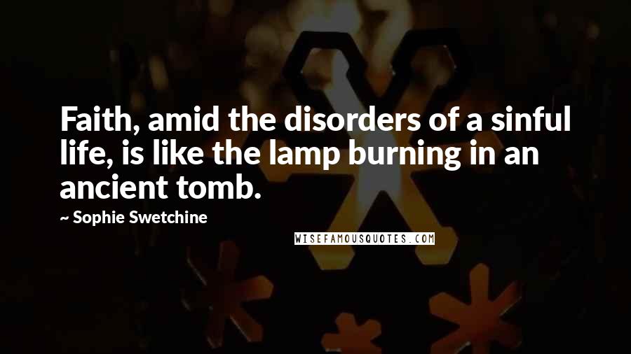 Sophie Swetchine Quotes: Faith, amid the disorders of a sinful life, is like the lamp burning in an ancient tomb.