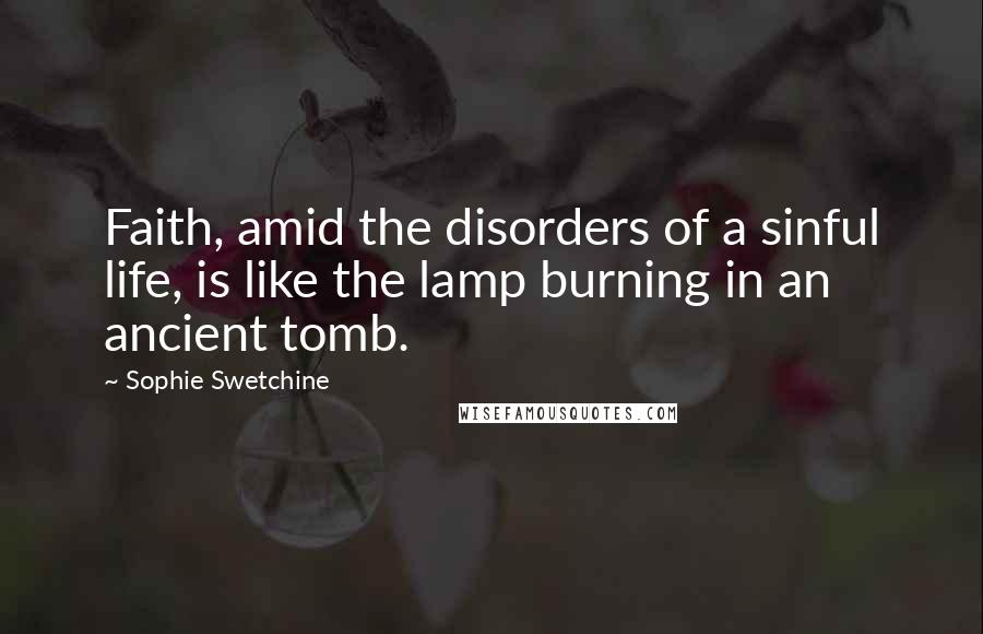 Sophie Swetchine Quotes: Faith, amid the disorders of a sinful life, is like the lamp burning in an ancient tomb.