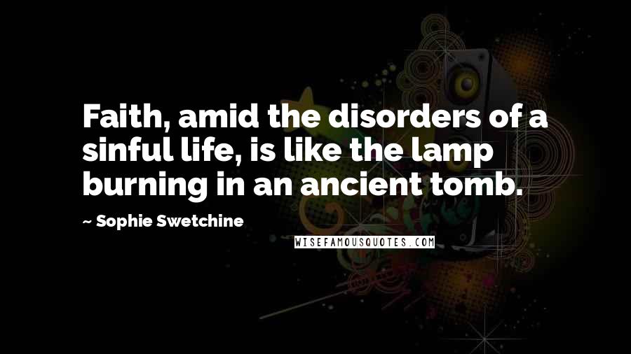 Sophie Swetchine Quotes: Faith, amid the disorders of a sinful life, is like the lamp burning in an ancient tomb.