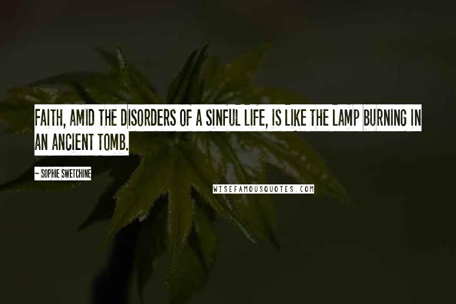 Sophie Swetchine Quotes: Faith, amid the disorders of a sinful life, is like the lamp burning in an ancient tomb.